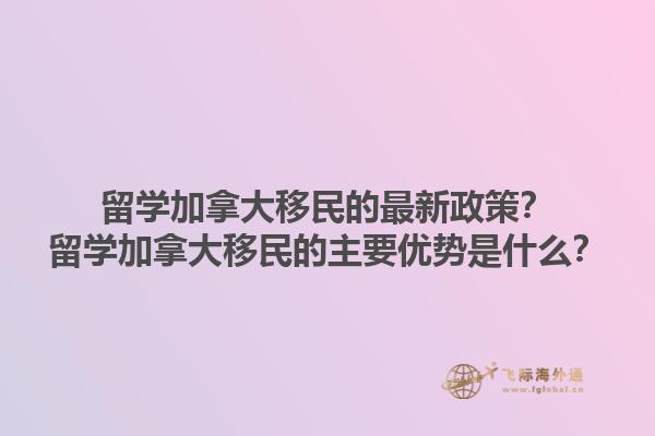 留學(xué)加拿大移民的最新政策？留學(xué)加拿大移民的主要優(yōu)勢是什么？