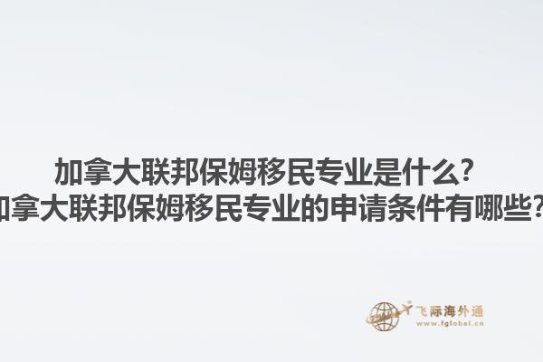 加拿大聯(lián)邦保姆移民專業(yè)是什么？加拿大聯(lián)邦保姆移民專業(yè)的申請條件有哪些？