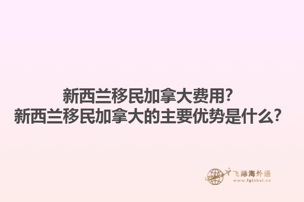 新西蘭移民加拿大費(fèi)用？新西蘭移民加拿大的主要優(yōu)勢是什么？