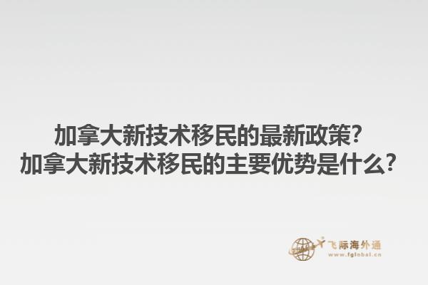 加拿大新技術(shù)移民的最新政策？加拿大新技術(shù)移民的主要優(yōu)勢是什么？