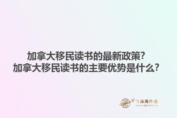 加拿大移民讀書的最新政策？加拿大移民讀書的主要優(yōu)勢是什么？