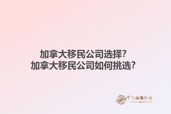 加拿大移民公司選擇？加拿大移民公司如何挑選？