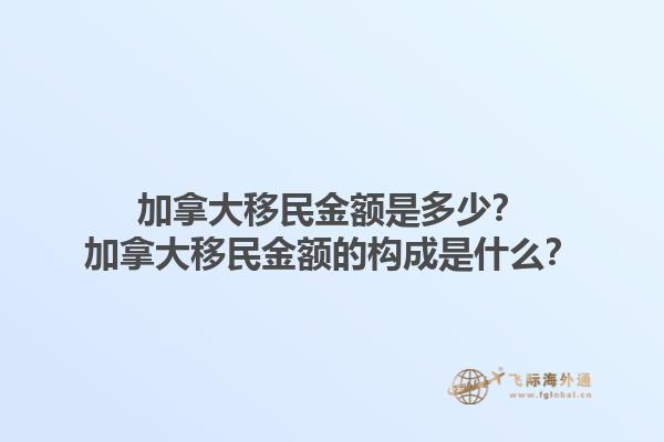 加拿大移民金額是多少？加拿大移民金額的構(gòu)成是什么？