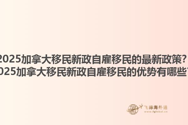 2025加拿大移民新政自雇移民的最新政策？2025加拿大移民新政自雇移民的優(yōu)勢(shì)有哪些？