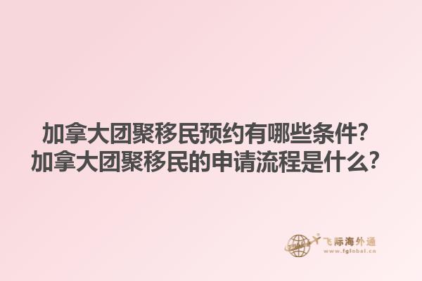 加拿大團(tuán)聚移民預(yù)約有哪些條件？加拿大團(tuán)聚移民的申請(qǐng)流程是什么？