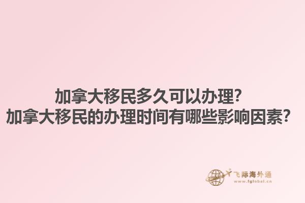 加拿大移民多久可以辦理？加拿大移民的辦理時(shí)間有哪些影響因素？
