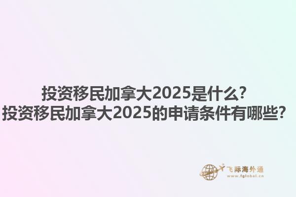 投資移民加拿大2025是什么？投資移民加拿大2025的申請(qǐng)條件有哪些？