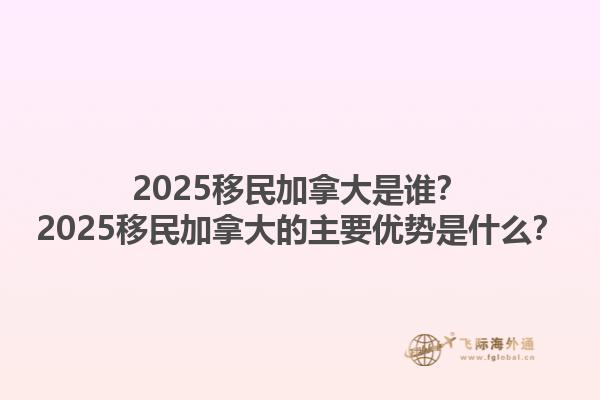 2025移民加拿大是誰？2025移民加拿大的主要優(yōu)勢(shì)是什么？