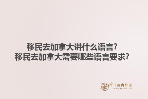 移民去加拿大講什么語言？移民去加拿大需要哪些語言要求？