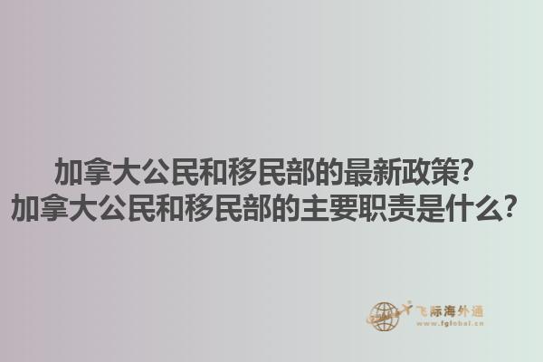 加拿大公民和移民部的最新政策？加拿大公民和移民部的主要職責(zé)是什么？