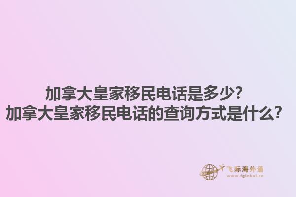 加拿大皇家移民電話是多少？加拿大皇家移民電話的查詢方式是什么？