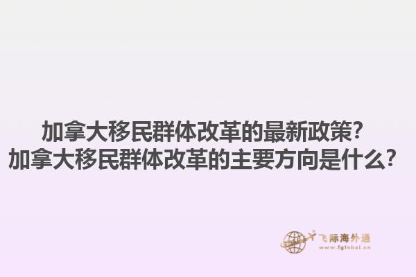 加拿大移民群體改革的最新政策？加拿大移民群體改革的主要方向是什么？