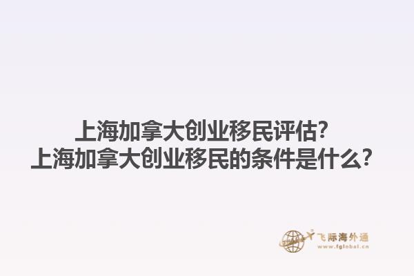 上海加拿大創(chuàng)業(yè)移民評(píng)估？上海加拿大創(chuàng)業(yè)移民的條件是什么？