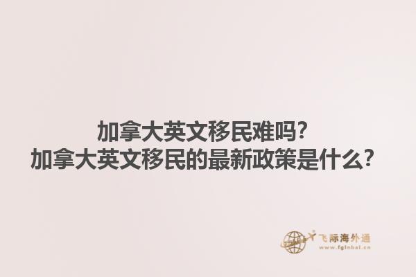 加拿大英文移民難嗎？加拿大英文移民的最新政策是什么？