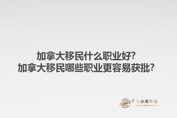 加拿大移民什么職業(yè)好？加拿大移民哪些職業(yè)更容易獲批？