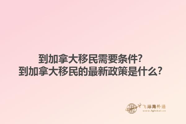 到加拿大移民需要條件？到加拿大移民的最新政策是什么？