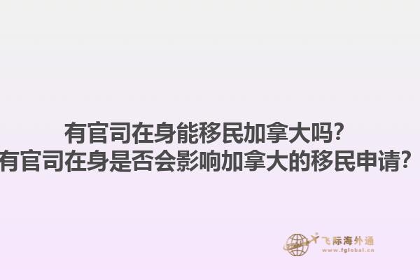 有官司在身能移民加拿大嗎？有官司在身是否會影響加拿大的移民申請？