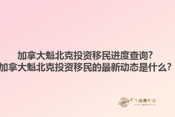 加拿大魁北克投資移民進(jìn)度查詢？加拿大魁北克投資移民的最新動態(tài)是什么？