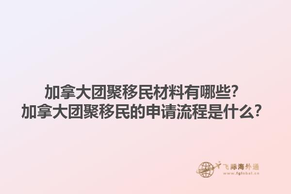 加拿大團(tuán)聚移民材料有哪些？加拿大團(tuán)聚移民的申請(qǐng)流程是什么？1.jpg