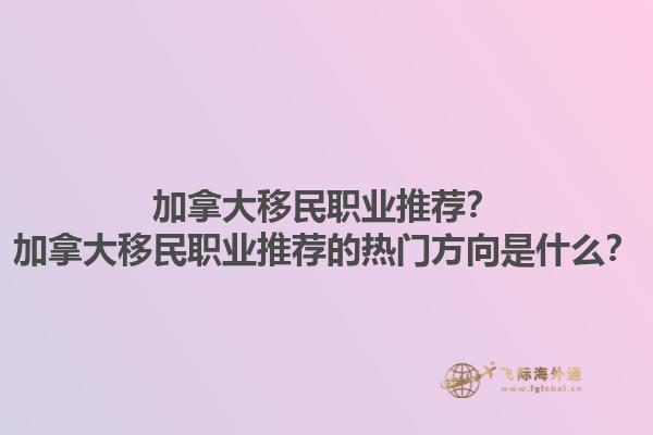 加拿大移民職業(yè)推薦？加拿大移民職業(yè)推薦的熱門方向是什么？1.jpg
