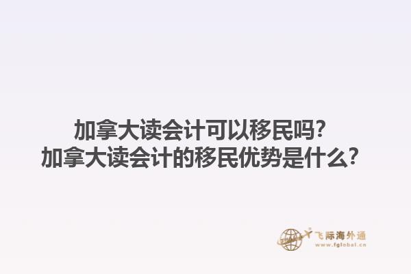 加拿大讀會計可以移民嗎？加拿大讀會計的移民優(yōu)勢是什么？1.jpg