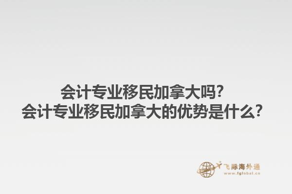 會(huì)計(jì)專(zhuān)業(yè)移民加拿大嗎？會(huì)計(jì)專(zhuān)業(yè)移民加拿大的優(yōu)勢(shì)是什么？1.jpg