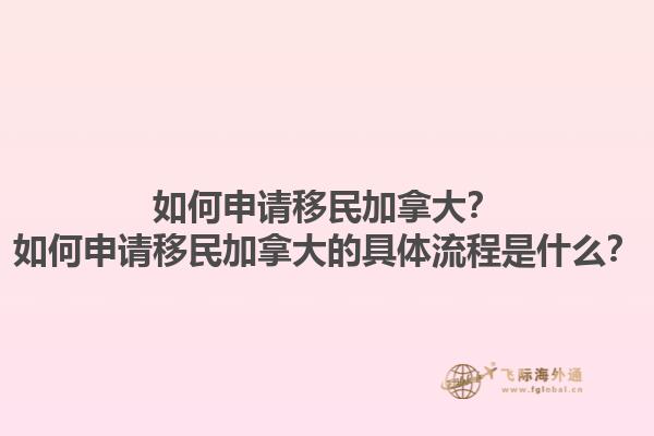 如何申請移民加拿大？如何申請移民加拿大的具體流程是什么？1.jpg