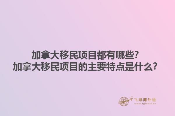 加拿大移民項目都有哪些？加拿大移民項目的主要特點是什么？1.jpg