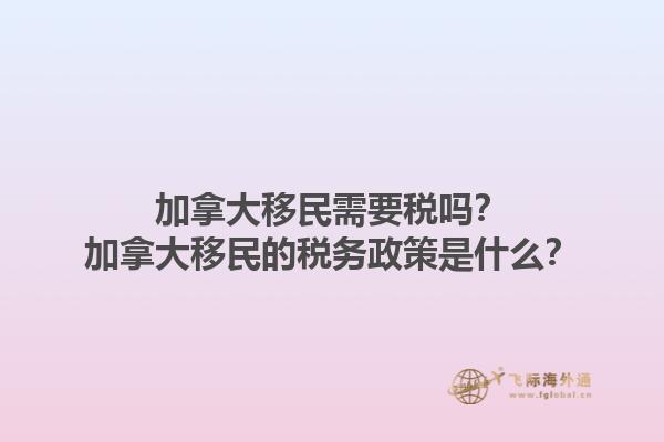 加拿大移民需要稅嗎？加拿大移民的稅務(wù)政策是什么？1.jpg