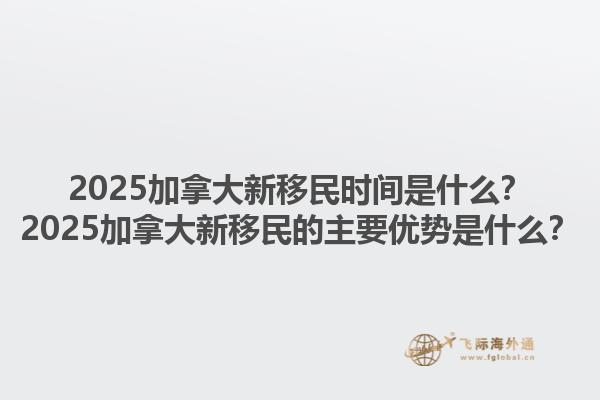 2025加拿大新移民時(shí)間是什么？2025加拿大新移民的主要優(yōu)勢(shì)是什么？