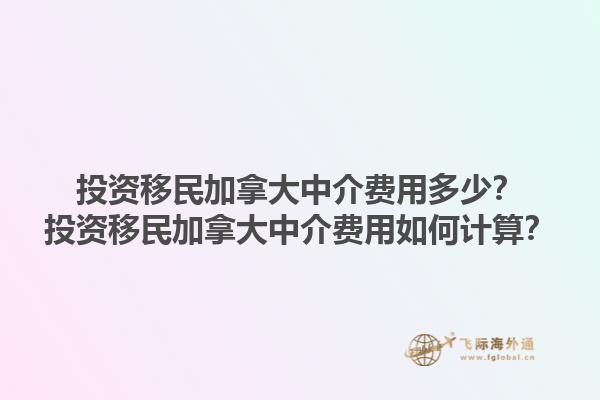 投資移民加拿大中介費用多少？投資移民加拿大中介費用如何計算？1.jpg