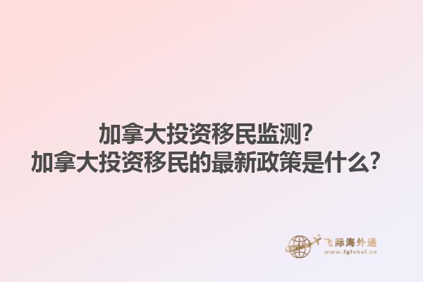 加拿大投資移民監(jiān)測？加拿大投資移民的最新政策是什么？1.jpg