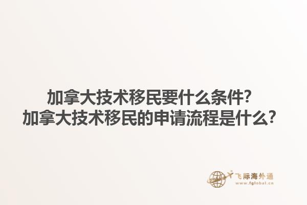 加拿大技術(shù)移民要什么條件？加拿大技術(shù)移民的申請流程是什么？1.jpg
