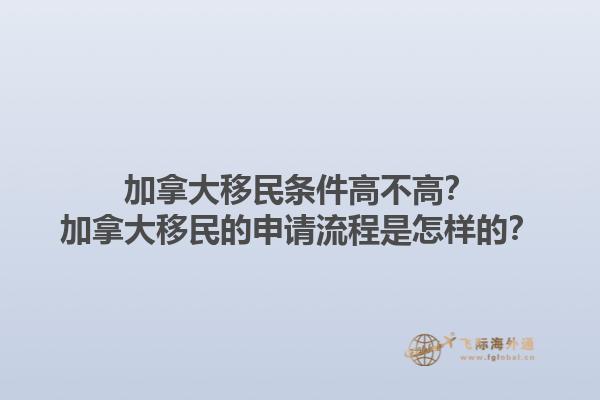 加拿大移民條件高不高？加拿大移民的申請(qǐng)流程是怎樣的？1.jpg