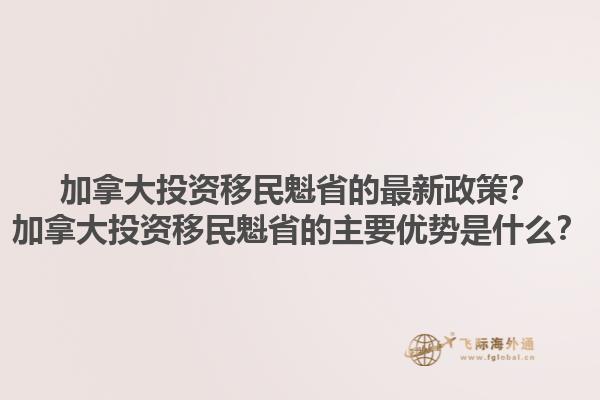 加拿大投資移民魁省的最新政策？加拿大投資移民魁省的主要優(yōu)勢是什么？1.jpg