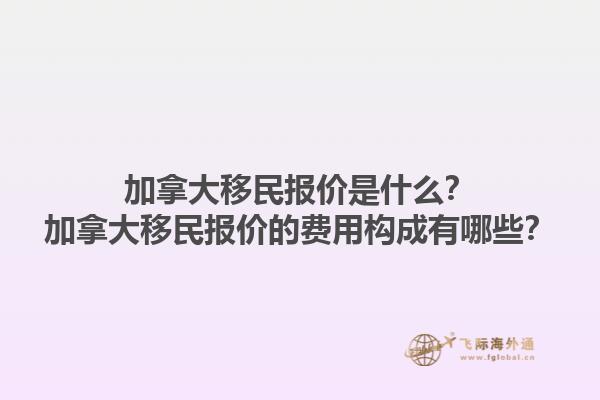加拿大移民報(bào)價(jià)是什么？加拿大移民報(bào)價(jià)的費(fèi)用構(gòu)成有哪些？1.jpg