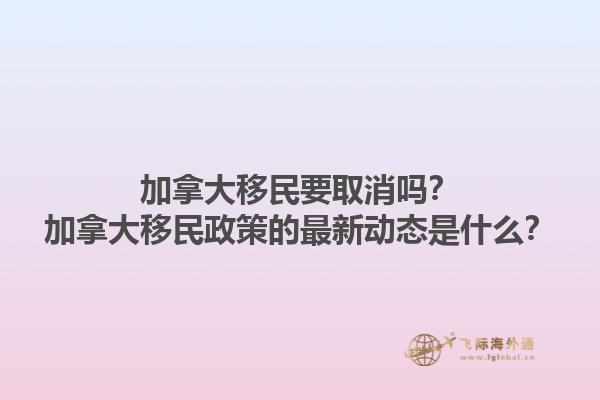 加拿大移民要取消嗎？加拿大移民政策的最新動態(tài)是什么？1.jpg