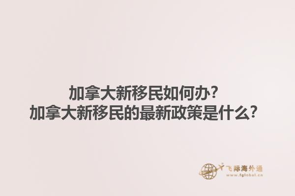 加拿大新移民如何辦？加拿大新移民的最新政策是什么？1.jpg