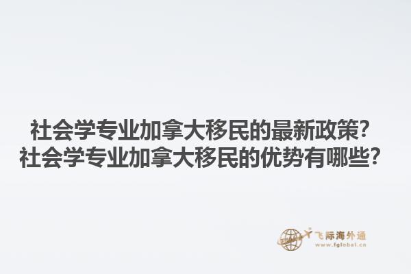 社會學(xué)專業(yè)加拿大移民的最新政策？社會學(xué)專業(yè)加拿大移民的優(yōu)勢有哪些？1.jpg