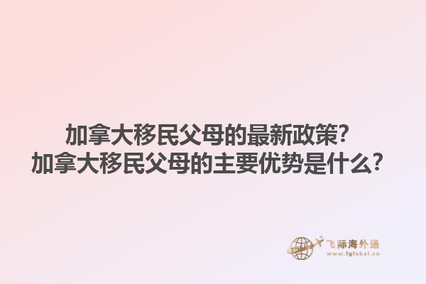 加拿大移民父母的最新政策？加拿大移民父母的主要優(yōu)勢是什么？