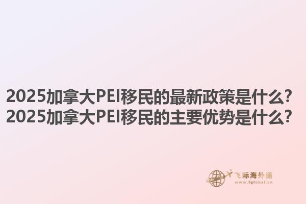 2025加拿大PEI移民的最新政策是什么？2025加拿大PEI移民的主要優(yōu)勢是什么？