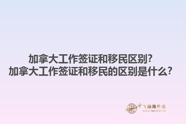 加拿大工作簽證和移民區(qū)別？加拿大工作簽證和移民的區(qū)別是什么？