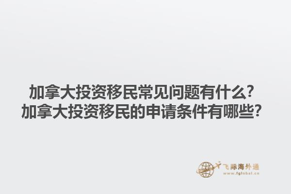 加拿大投資移民常見問題有什么？加拿大投資移民的申請條件有哪些？
