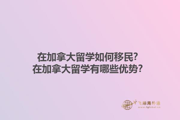 在加拿大留學如何移民？在加拿大留學有哪些優(yōu)勢？1.jpg