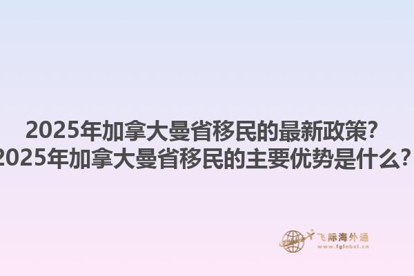 2025年加拿大曼省移民的最新政策？2025年加拿大曼省移民的主要優(yōu)勢(shì)是什么？1.jpg