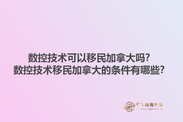 數(shù)控技術(shù)可以移民加拿大嗎？數(shù)控技術(shù)移民加拿大的條件有哪些？1.jpg