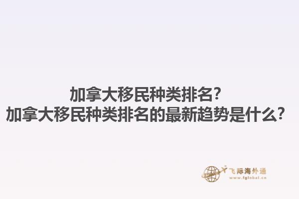 加拿大移民種類排名？加拿大移民種類排名的最新趨勢是什么？