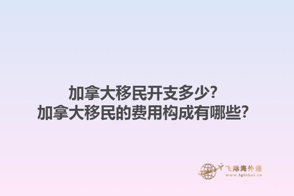 加拿大移民開支多少？加拿大移民的費用構(gòu)成有哪些？