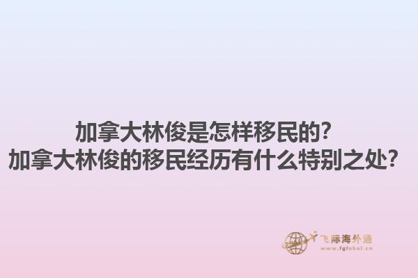 加拿大林俊是怎樣移民的？加拿大林俊的移民經(jīng)歷有什么特別之處？1.jpg