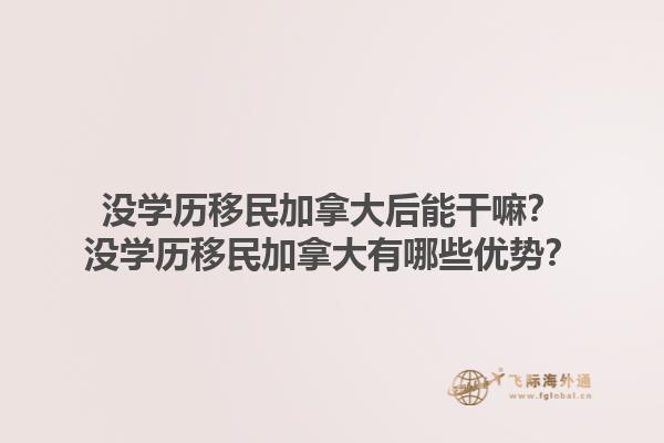 沒(méi)學(xué)歷移民加拿大后能干嘛？沒(méi)學(xué)歷移民加拿大有哪些優(yōu)勢(shì)？1.jpg